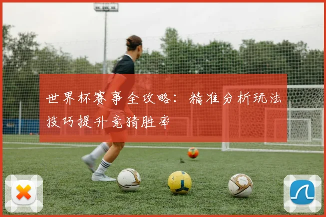 世界杯赛事全攻略：精准分析玩法技巧提升竞猜胜率