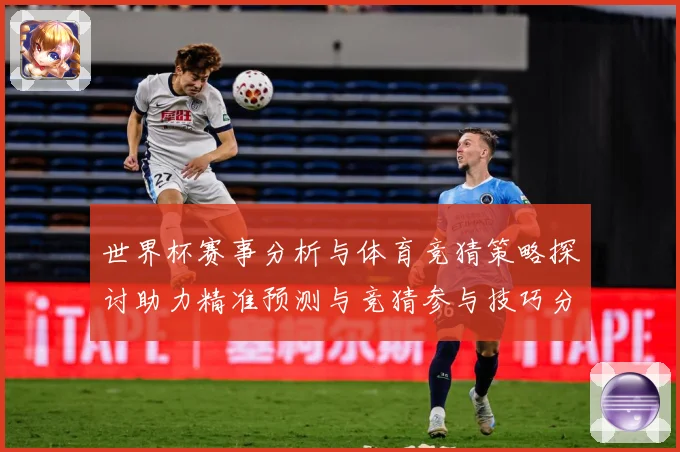 世界杯赛事分析与体育竞猜策略探讨助力精准预测与竞猜参与技巧分数据研判