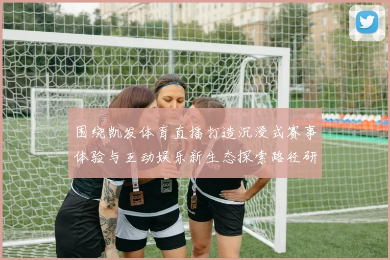 围绕凯发体育直播打造沉浸式赛事体验与互动娱乐新生态探索路径研究