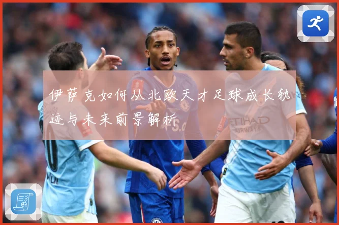 伊萨克如何从北欧天才足球成长轨迹与未来前景解析