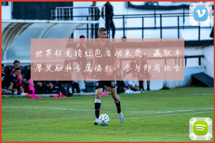 世界杯竞猜红包活动来袭，赢取丰厚奖励和专属福利，参与即有机会获得现金红包！