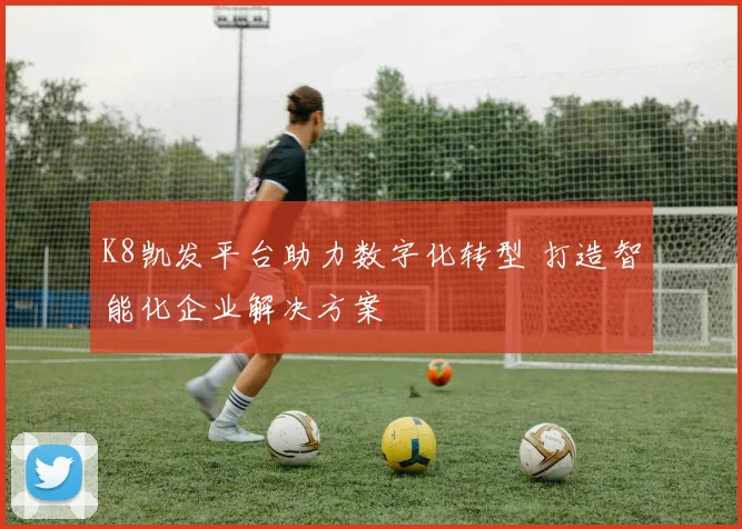 K8凯发平台助力数字化转型 打造智能化企业解决方案