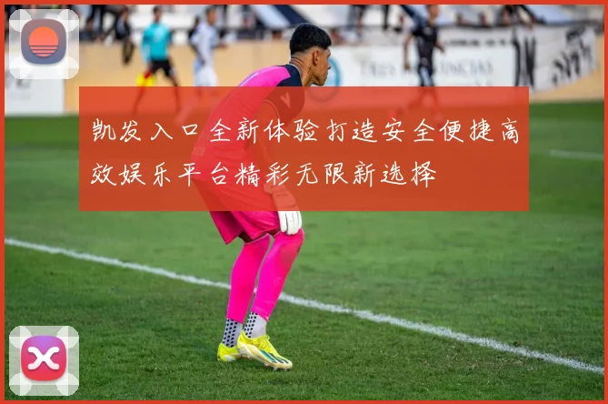 凯发入口全新体验打造安全便捷高效娱乐平台精彩无限新选择