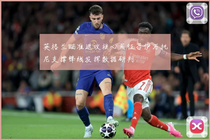 英格兰瞄准进攻核心或征召伊万托尼支撑锋线发挥数据研判