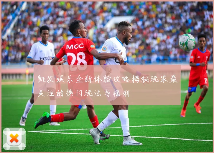 凯发娱乐全新体验攻略揭秘玩家最关注的热门玩法与福利