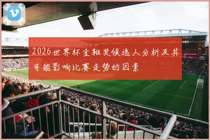 2026世界杯金靴奖候选人分析及其可能影响比赛走势的因素