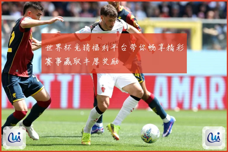 世界杯竞猜福利平台带你畅享精彩赛事赢取丰厚奖励