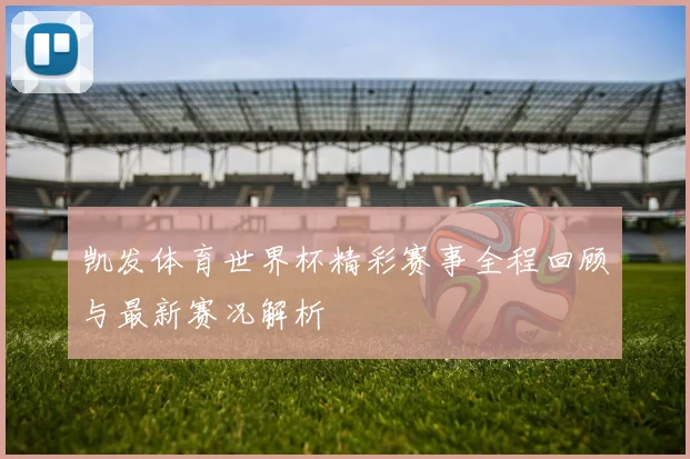 凯发体育世界杯精彩赛事全程回顾与最新赛况解析