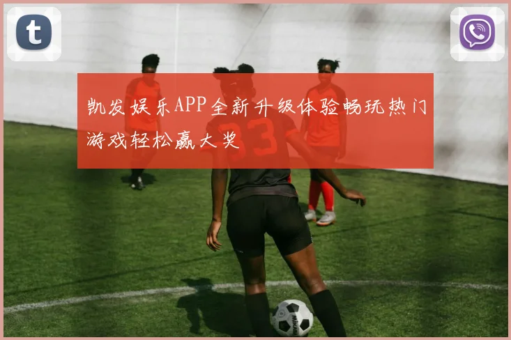 凯发娱乐APP全新升级体验畅玩热门游戏轻松赢大奖