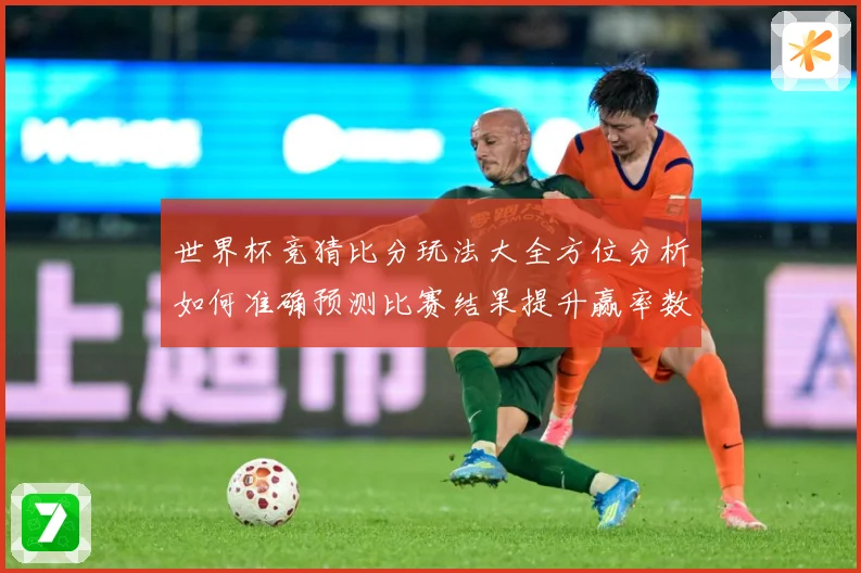 世界杯竞猜比分玩法大全方位分析如何准确预测比赛结果提升赢率数据研判