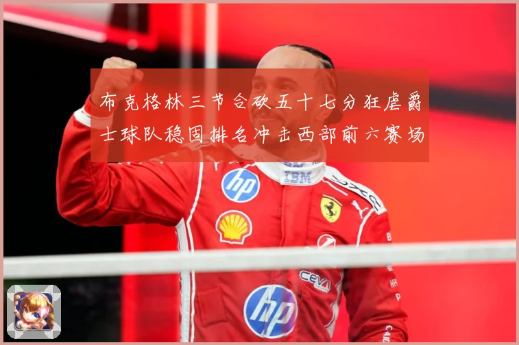 布克格林三节合砍五十七分狂虐爵士球队稳固排名冲击西部前六赛场复盘