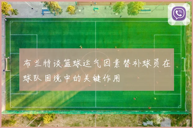 布兰特谈篮球运气因素替补球员在球队困境中的关键作用