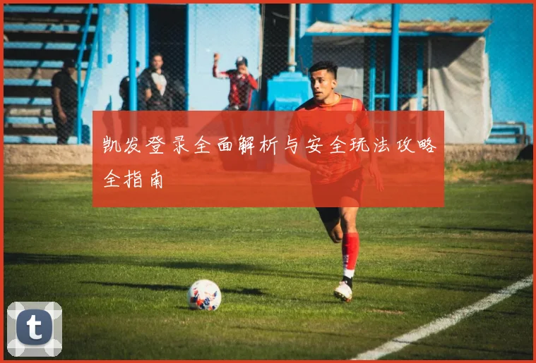 凯发登录全面解析与安全玩法攻略全指南