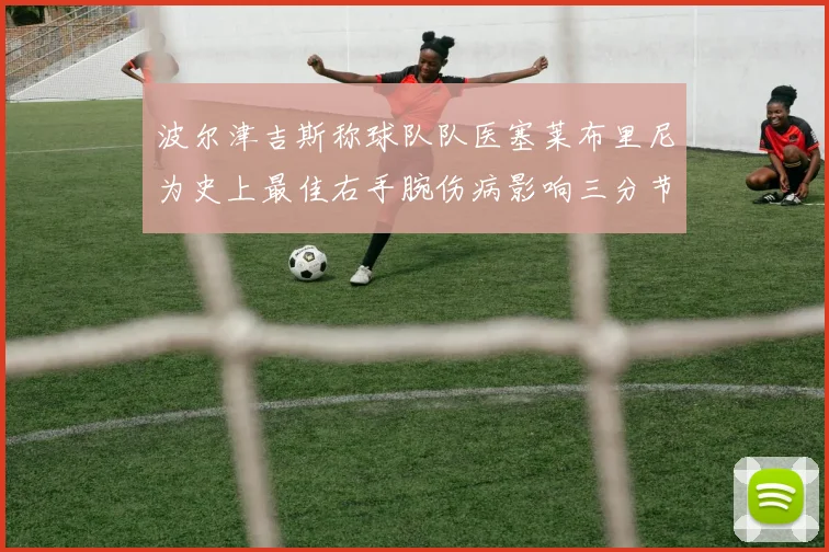 波尔津吉斯称球队队医塞莱布里尼为史上最佳右手腕伤病影响三分节奏