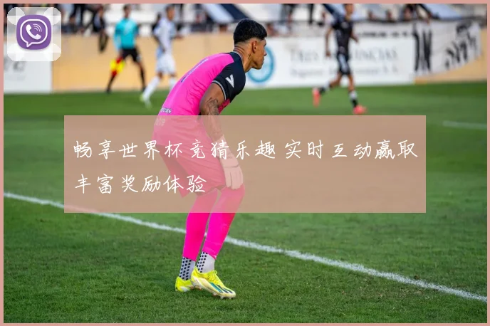 畅享世界杯竞猜乐趣 实时互动赢取丰富奖励体验