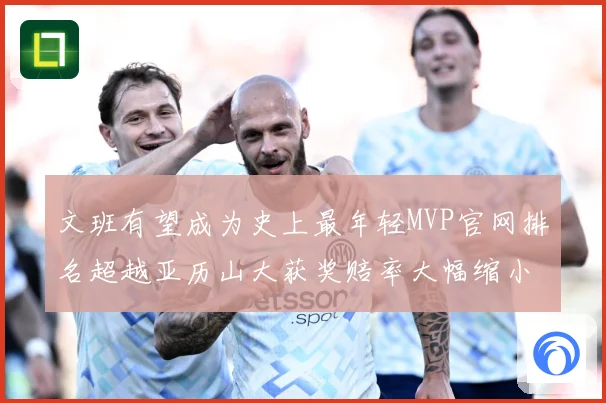 文班有望成为史上最年轻MVP官网排名超越亚历山大获奖赔率大幅缩小