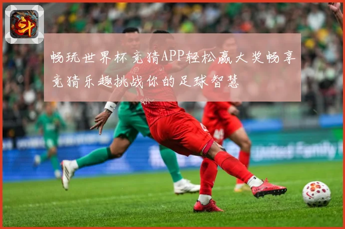 畅玩世界杯竞猜APP轻松赢大奖畅享竞猜乐趣挑战你的足球智慧