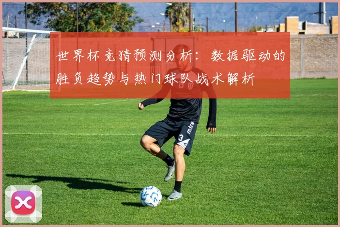世界杯竞猜预测分析：数据驱动的胜负趋势与热门球队战术解析