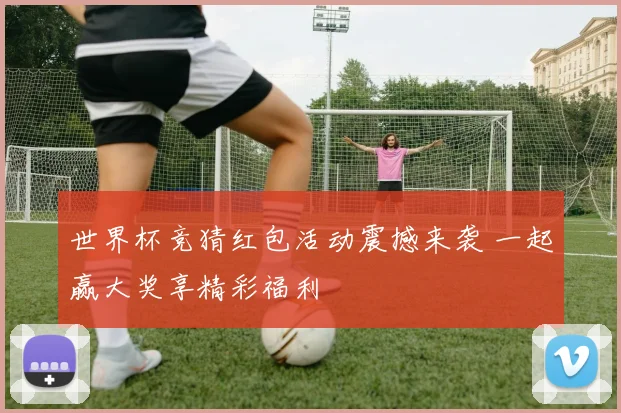 世界杯竞猜红包活动震撼来袭 一起赢大奖享精彩福利