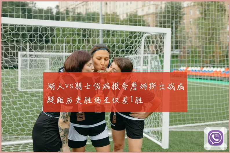 湖人vs骑士伤病报告詹姆斯出战成疑距历史胜场王仅差1胜