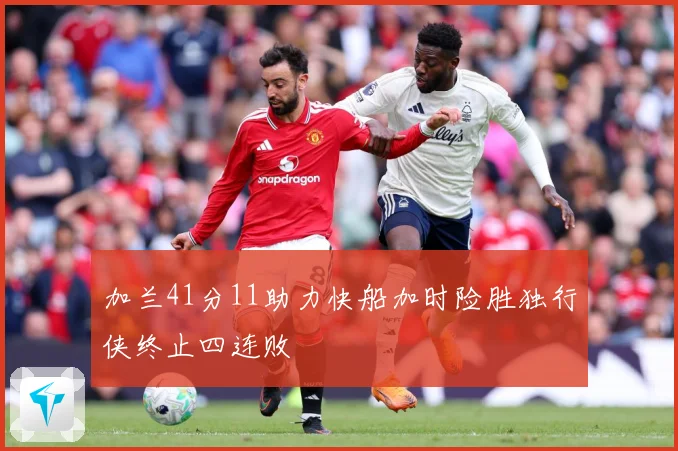 加兰41分11助力快船加时险胜独行侠终止四连败