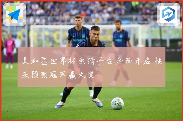 美加墨世界杯竞猜平台全面开启 快来预测冠军赢大奖