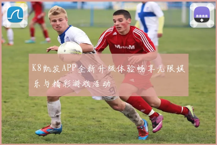 K8凯发APP全新升级体验畅享无限娱乐与精彩游戏活动