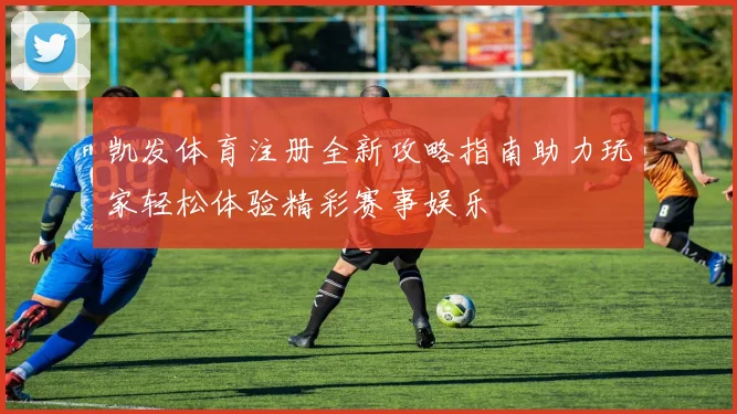 凯发体育注册全新攻略指南助力玩家轻松体验精彩赛事娱乐