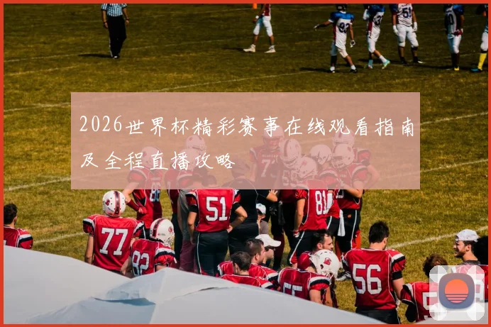 2026世界杯精彩赛事在线观看指南及全程直播攻略