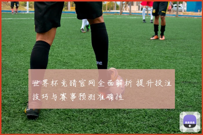 世界杯竞猜官网全面解析 提升投注技巧与赛事预测准确性