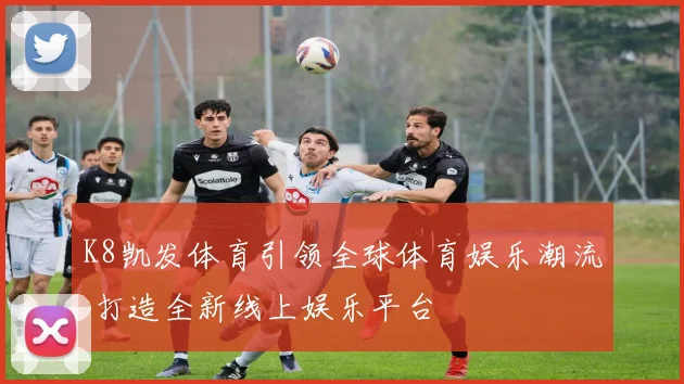 K8凯发体育引领全球体育娱乐潮流 打造全新线上娱乐平台