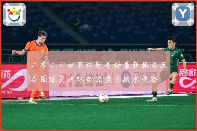 二零二六世界杯射手榜最新排名及各国球员进球数据盘点战术观察