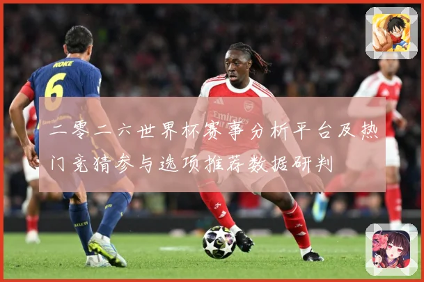 二零二六世界杯赛事分析平台及热门竞猜参与选项推荐数据研判