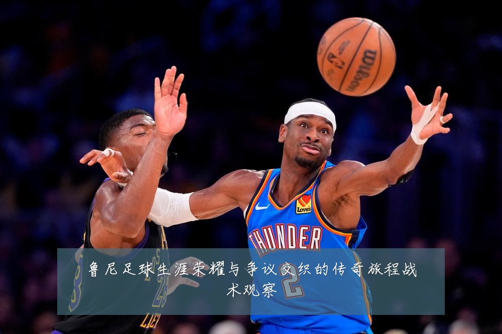 鲁尼足球生涯荣耀与争议交织的传奇旅程战术观察