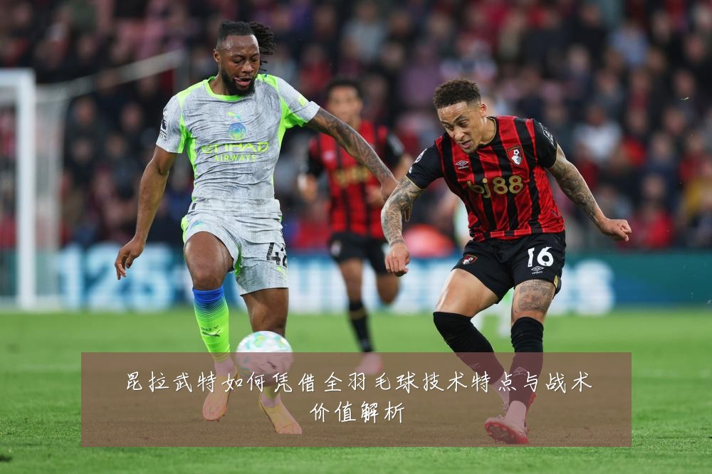 昆拉武特如何凭借全羽毛球技术特点与战术价值解析