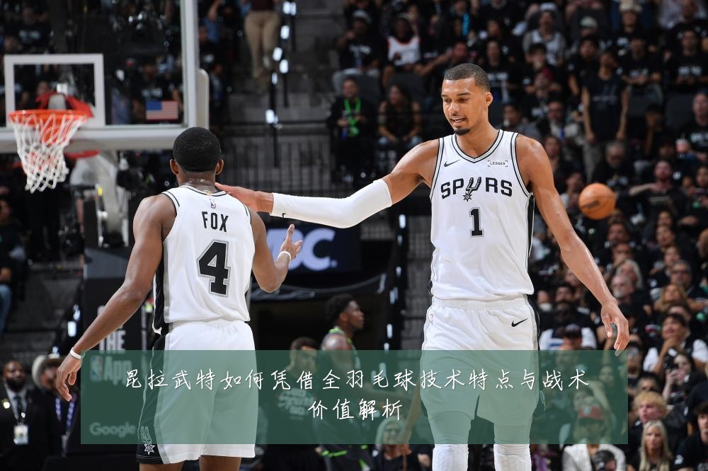 昆拉武特如何凭借全羽毛球技术特点与战术价值解析
