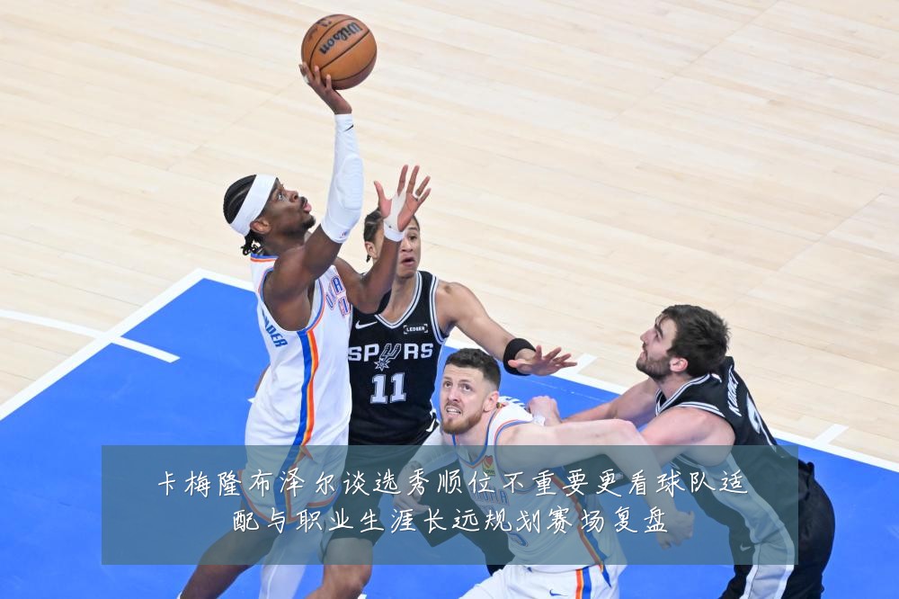卡梅隆布泽尔谈选秀顺位不重要更看球队适配与职业生涯长远规划赛场复盘
