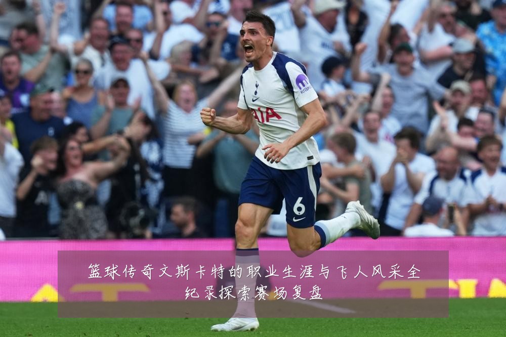 篮球传奇文斯卡特的职业生涯与飞人风采全纪录探索赛场复盘