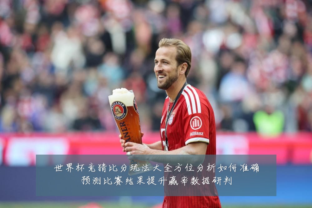 世界杯竞猜比分玩法大全方位分析如何准确预测比赛结果提升赢率数据研判