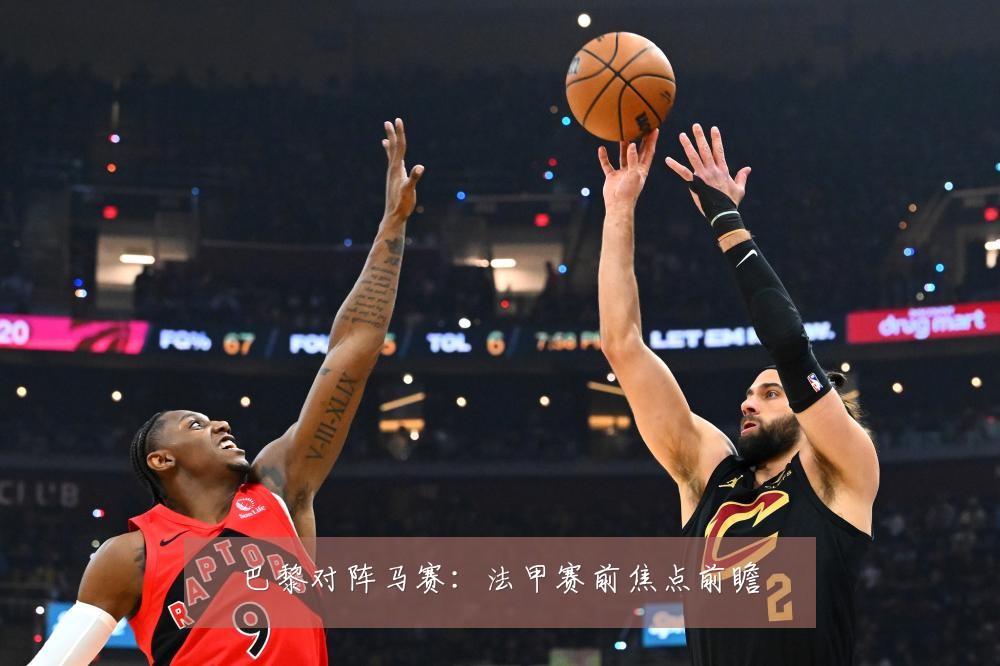 巴黎对阵马赛：法甲赛前焦点前瞻